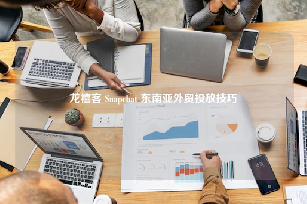 龙禧客 Snapchat 东南亚外贸投放技巧