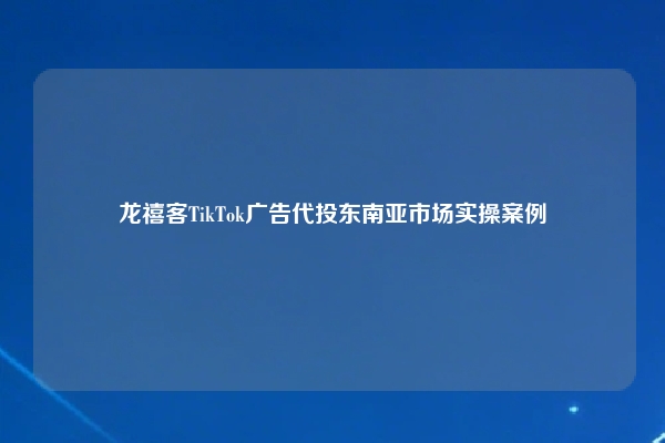 龙禧客TikTok广告代投东南亚市场实操案例