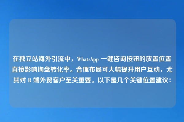 在独立站海外引流中，WhatsApp 一键咨询按钮的放置位置直接影响询盘转化率。合理布局可大幅提升用户互动，尤其对 B 端外贸客户至关重要。以下是几个关键位置建议：