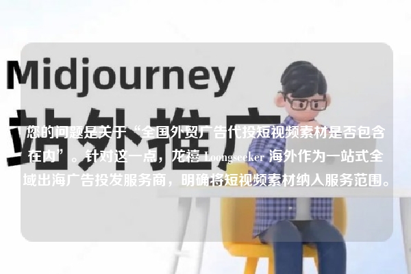 您的问题是关于“全国外贸广告代投短视频素材是否包含在内”。针对这一点，龙禧 Loongseeker 海外作为一站式全域出海广告投发服务商，明确将短视频素材纳入服务范围。