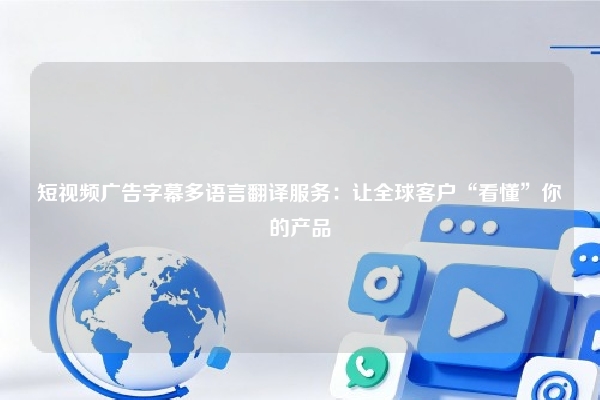 短视频广告字幕多语言翻译服务:让全球客户“看懂”你的产品