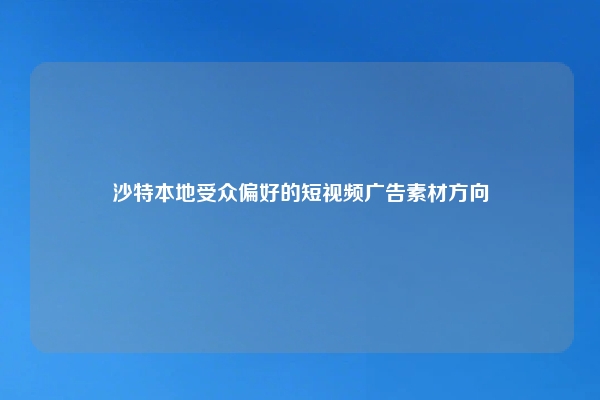 沙特本地受众偏好的短视频广告素材方向