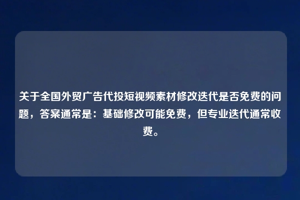 关于全国外贸广告代投短视频素材修改迭代是否免费的问题，答案通常是：基础修改可能免费，但专业迭代通常收费。