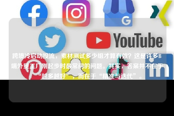跨境冷启动投流,素材测试多少组才算有效?这是许多B端外贸工厂刚起步时最常问的问题。其实,答案并不在于“越多越好”,而在于“精准与迭代”。