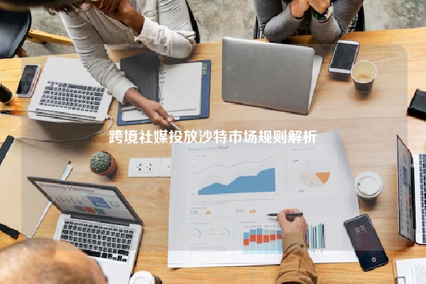 跨境社媒投放沙特市场规则解析