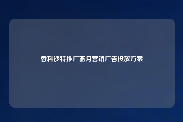 香料沙特推广斋月营销广告投放方案