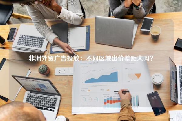非洲外贸广告投放：不同区域出价差距大吗？
