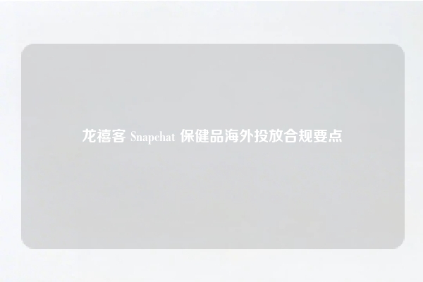 龙禧客 Snapchat 保健品海外投放合规要点