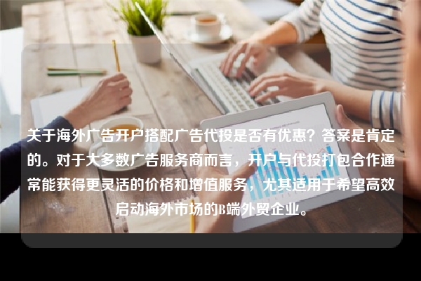 关于海外广告开户搭配广告代投是否有优惠?答案是肯定的。对于大多数广告服务商而言,开户与代投打包合作通常能获得更灵活的价格和增值服务,尤其适用于希望高效启动海外市场的B端外贸企业。