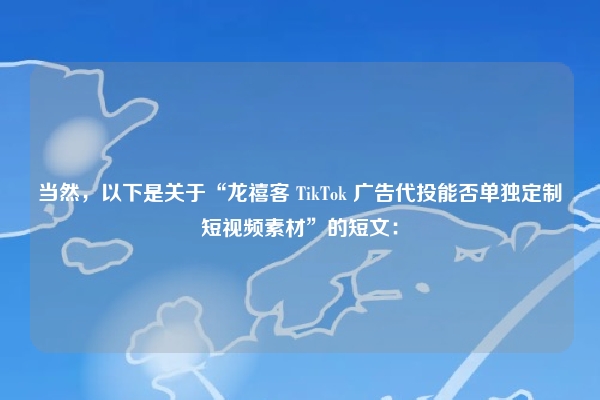 当然,以下是关于“龙禧客 TikTok 广告代投能否单独定制短视频素材”的短文: