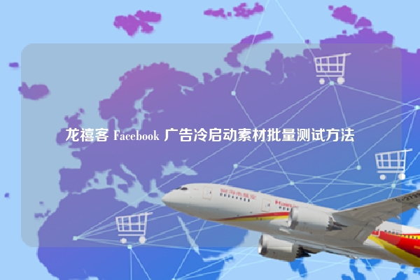 龙禧客 Facebook 广告冷启动素材批量测试方法