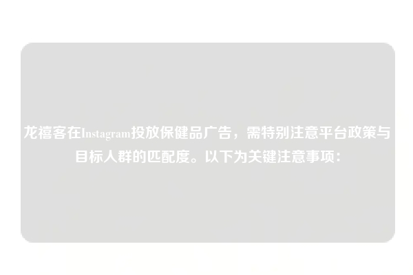 龙禧客在Instagram投放保健品广告，需特别注意平台政策与目标人群的匹配度。以下为关键注意事项：