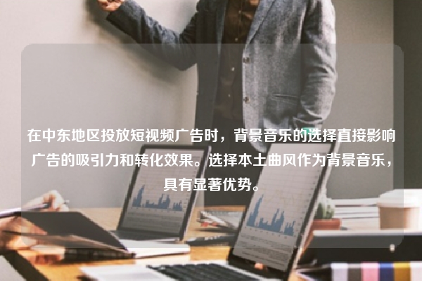 在中东地区投放短视频广告时，背景音乐的选择直接影响广告的吸引力和转化效果。选择本土曲风作为背景音乐，具有显著优势。