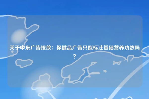 关于中东广告投放：保健品广告只能标注基础营养功效吗？