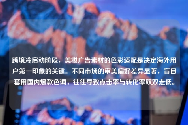 跨境冷启动阶段，美妆广告素材的色彩适配是决定海外用户第一印象的关键。不同市场的审美偏好差异显著，盲目套用国内爆款色调，往往导致点击率与转化率双双走低。