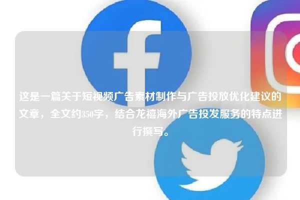 这是一篇关于短视频广告素材制作与广告投放优化建议的文章，全文约350字，结合龙禧海外广告投发服务的特点进行撰写。