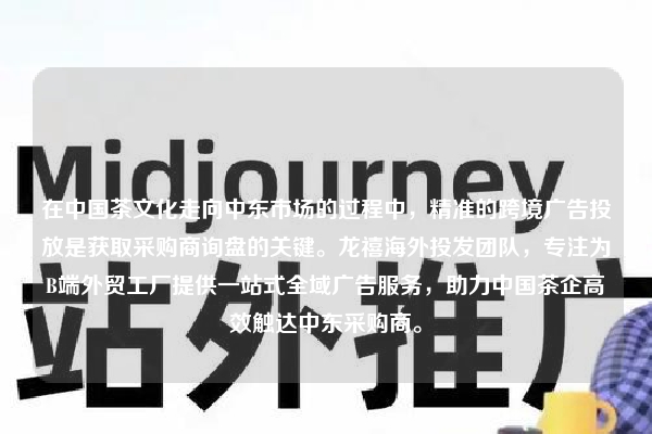 在中国茶文化走向中东市场的过程中，精准的跨境广告投放是获取采购商询盘的关键。龙禧海外投发团队，专注为B端外贸工厂提供一站式全域广告服务，助力中国茶企高效触达中东采购商。