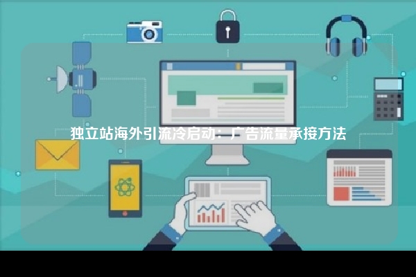 独立站海外引流冷启动：广告流量承接方法