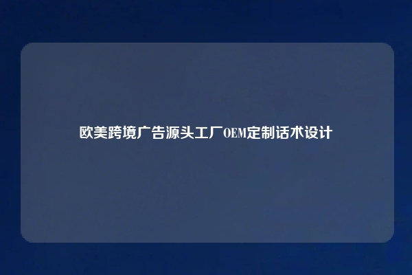 欧美跨境广告源头工厂OEM定制话术设计