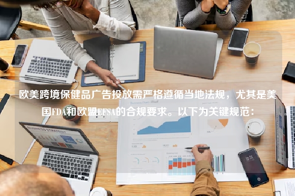 欧美跨境保健品广告投放需严格遵循当地法规，尤其是美国FDA和欧盟EFSA的合规要求。以下为关键规范：