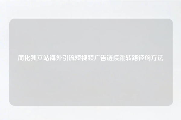 简化独立站海外引流短视频广告链接跳转路径的方法