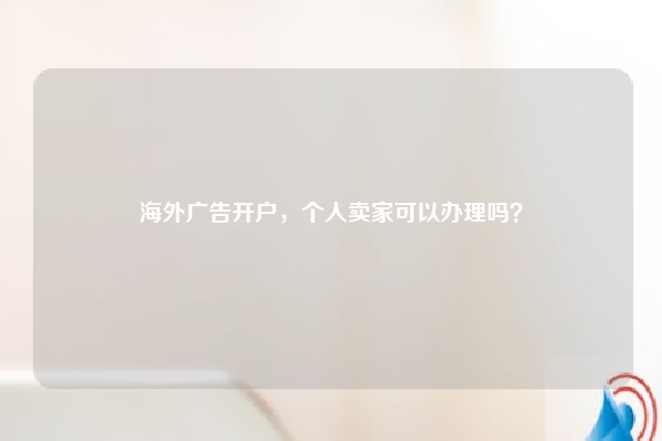 海外广告开户，个人卖家可以办理吗？