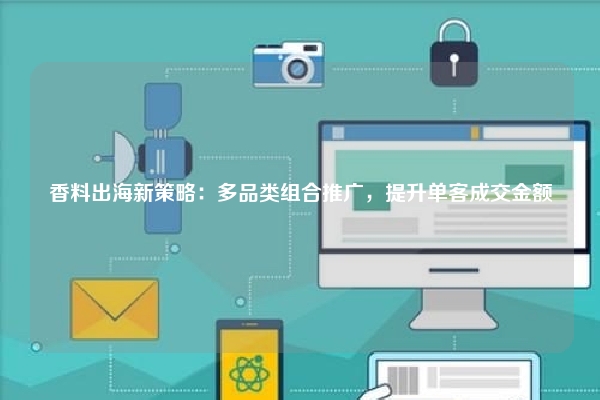 香料出海新策略：多品类组合推广，提升单客成交金额