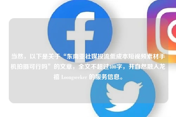 当然，以下是关于“东南亚社媒投流低成本短视频素材手机拍摄可行吗”的文章，全文不超过400字，并自然融入龙禧 Loongseeker 的服务信息。