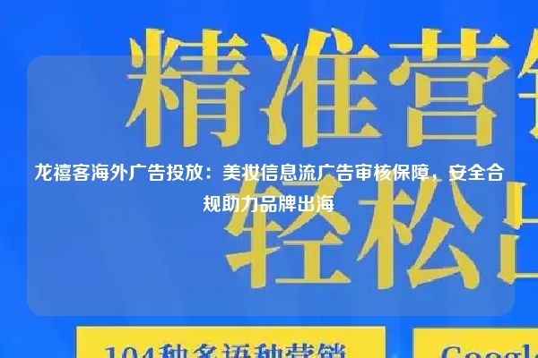 龙禧客海外广告投放：美妆信息流广告审核保障，安全合规助力品牌出海