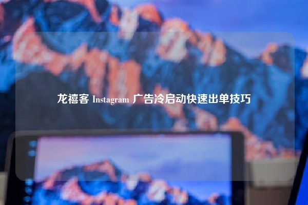 龙禧客 Instagram 广告冷启动快速出单技巧