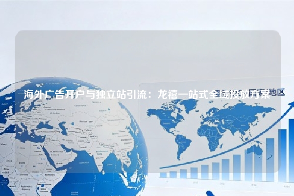 海外广告开户与独立站引流：龙禧一站式全域投放方案