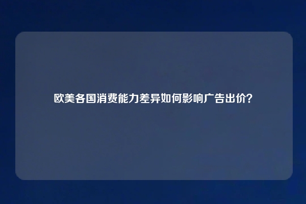 欧美各国消费能力差异如何影响广告出价？