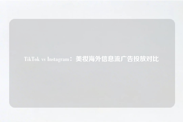 TikTok vs Instagram:美妆海外信息流广告投放对比