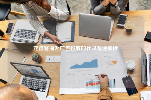龙禧客海外广告投放的社媒渠道解析