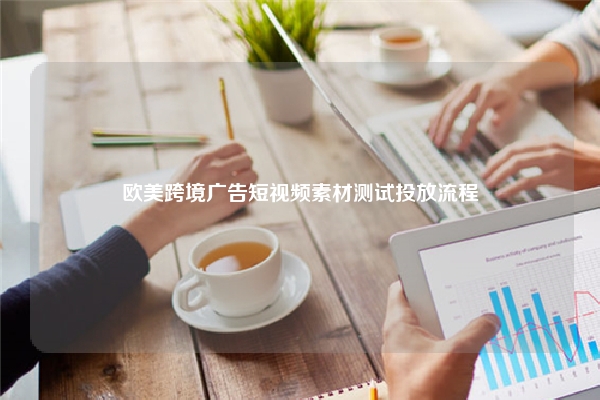欧美跨境广告短视频素材测试投放流程