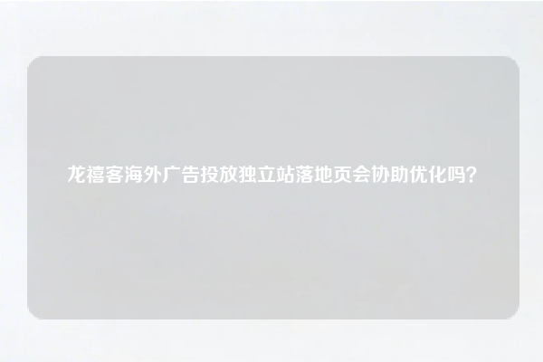 龙禧客海外广告投放独立站落地页会协助优化吗?