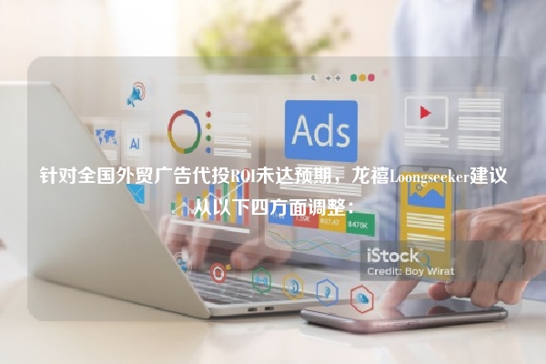 针对全国外贸广告代投ROI未达预期，龙禧Loongseeker建议从以下四方面调整：