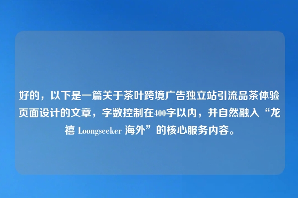 好的，以下是一篇关于茶叶跨境广告独立站引流品茶体验页面设计的文章，字数控制在400字以内，并自然融入“龙禧 Loongseeker 海外”的核心服务内容。