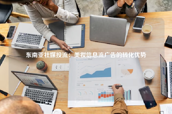 东南亚社媒投流：美妆信息流广告的转化优势