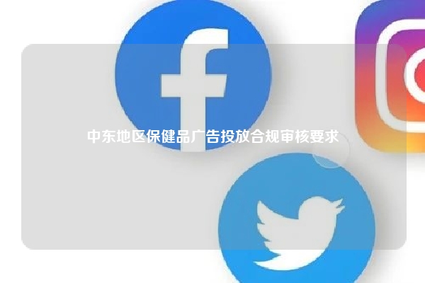 中东地区保健品广告投放合规审核要求