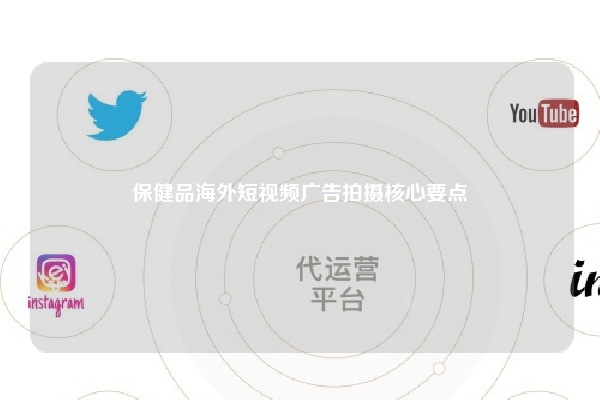 保健品海外短视频广告拍摄核心要点