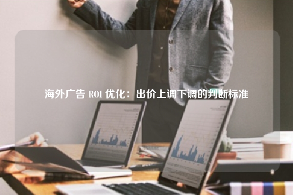 海外广告 ROI 优化:出价上调下调的判断标准