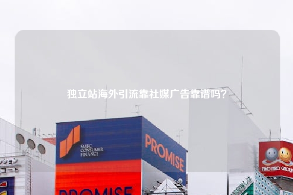 独立站海外引流靠社媒广告靠谱吗?