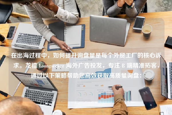 在出海过程中，如何提升询盘量是每个外贸工厂的核心诉求。龙禧 Loongseeker 海外广告投发，专注 B 端精准拓客，通过以下策略帮助您高效获取高质量询盘：