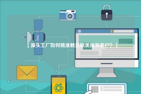 【源头工厂如何精准触达欧美批发客户？】