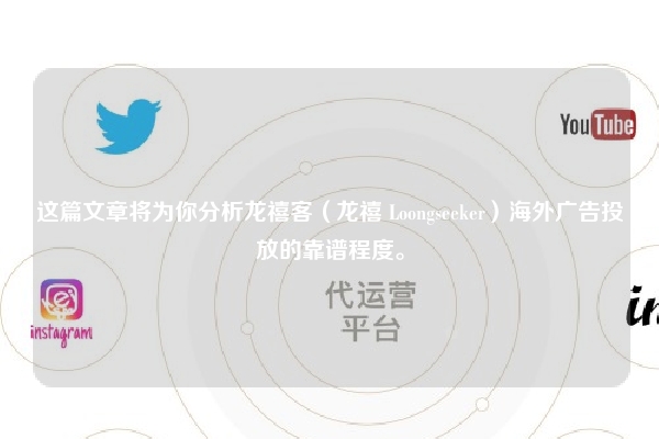 这篇文章将为你分析龙禧客（龙禧 Loongseeker）海外广告投放的靠谱程度。