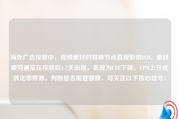 海外广告投放中，视频素材的替换节点直接影响ROI。素材疲劳通常在投放后3-7天出现，表现为CTR下降、CPM上升或转化率停滞。判断是否需要替换，可关注以下核心信号：