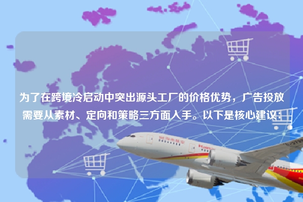 为了在跨境冷启动中突出源头工厂的价格优势，广告投放需要从素材、定向和策略三方面入手。以下是核心建议：