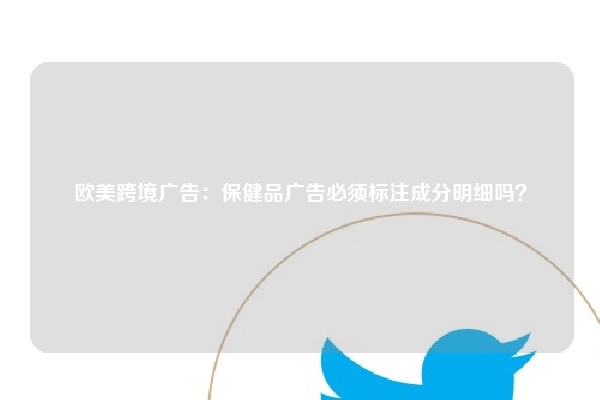 欧美跨境广告：保健品广告必须标注成分明细吗？