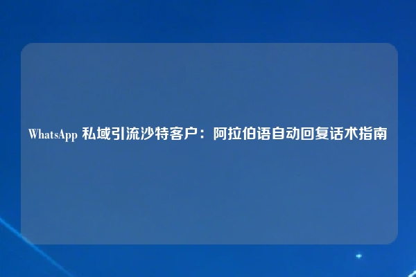 WhatsApp 私域引流沙特客户：阿拉伯语自动回复话术指南